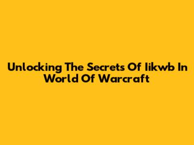Unlocking The Secrets Of Iikwb In World Of Warcraft