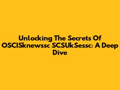 Unlocking The Secrets Of OSCISknewssc SCSUkSessc: A Deep Dive