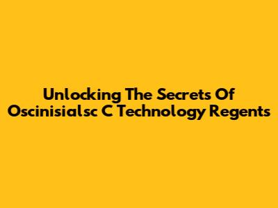 Unlocking The Secrets Of Oscinisialsc C Technology Regents