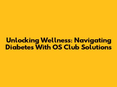 Unlocking Wellness: Navigating Diabetes With OS Club Solutions