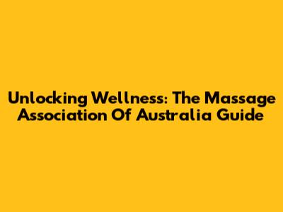 Unlocking Wellness: The Massage Association Of Australia Guide