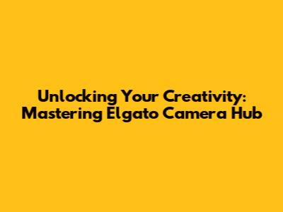 Unlocking Your Creativity: Mastering Elgato Camera Hub
