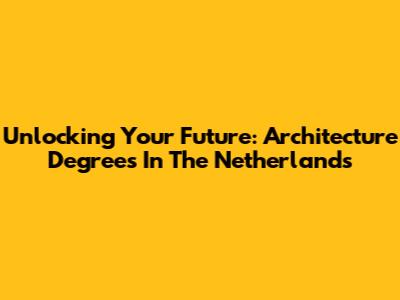Unlocking Your Future: Architecture Degrees In The Netherlands