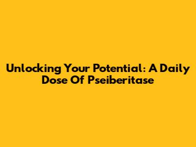Unlocking Your Potential: A Daily Dose Of Pseiberitase