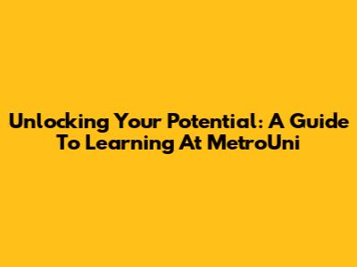 Unlocking Your Potential: A Guide To Learning At MetroUni
