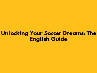 Unlocking Your Soccer Dreams: The English Guide