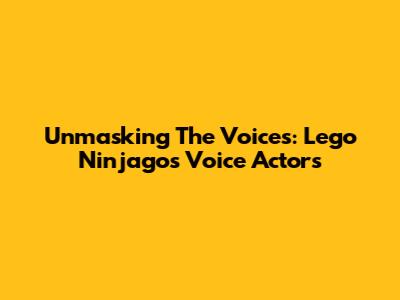 Unmasking The Voices: Lego Ninjago's Voice Actors