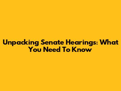 Unpacking Senate Hearings: What You Need To Know
