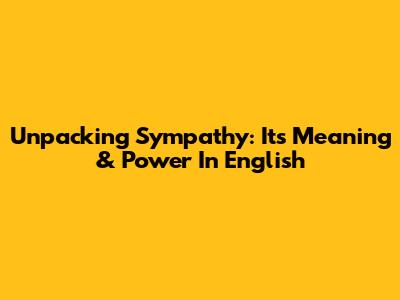 Unpacking Sympathy: Its Meaning & Power In English