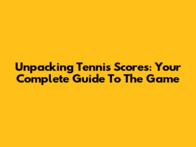 Unpacking Tennis Scores: Your Complete Guide To The Game