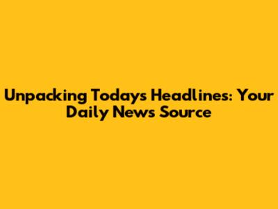 Unpacking Today's Headlines: Your Daily News Source