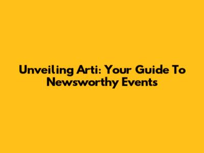 Unveiling Arti: Your Guide To Newsworthy Events