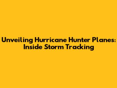 Unveiling Hurricane Hunter Planes: Inside Storm Tracking