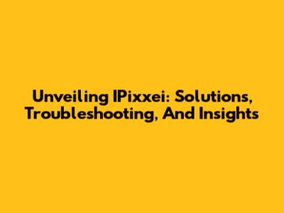 Unveiling IPixxei: Solutions, Troubleshooting, And Insights