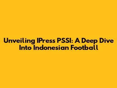 Unveiling IPress PSSI: A Deep Dive Into Indonesian Football