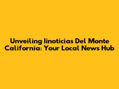 Unveiling Iinoticias Del Monte California: Your Local News Hub
