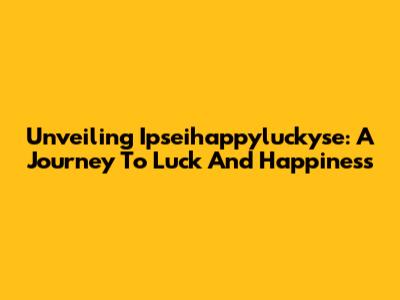 Unveiling Ipseihappyluckyse: A Journey To Luck And Happiness
