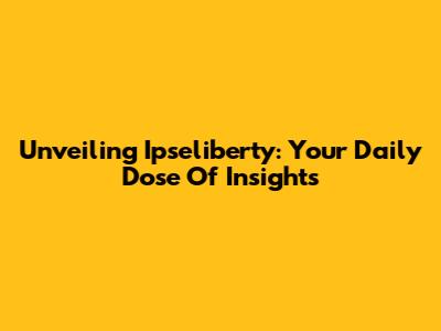 Unveiling Ipseliberty: Your Daily Dose Of Insights