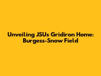 Unveiling JSU's Gridiron Home: Burgess-Snow Field
