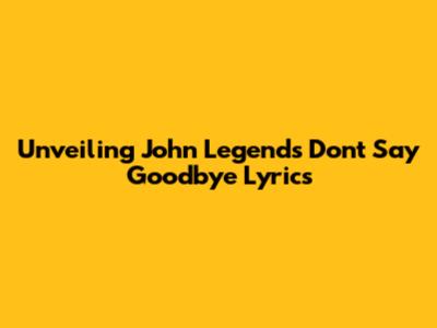 Unveiling John Legend's 'Don't Say Goodbye' Lyrics