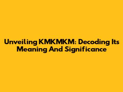 Unveiling KMKMKM: Decoding Its Meaning And Significance