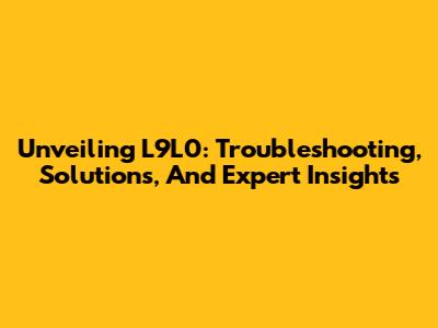 Unveiling L9L0: Troubleshooting, Solutions, And Expert Insights