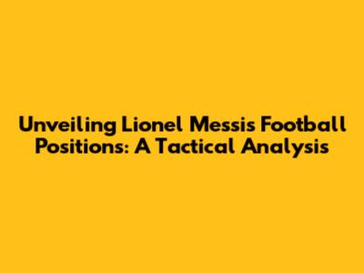Unveiling Lionel Messi's Football Positions: A Tactical Analysis