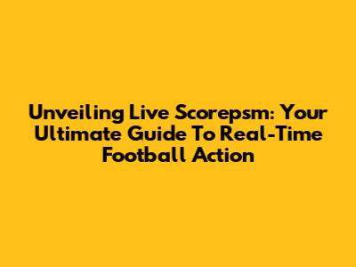 Unveiling Live Scorepsm: Your Ultimate Guide To Real-Time Football Action