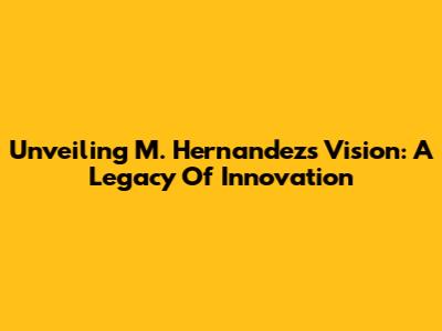 Unveiling M. Hernandez's Vision: A Legacy Of Innovation