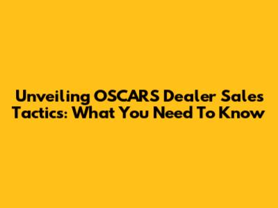 Unveiling OSCARS Dealer Sales Tactics: What You Need To Know