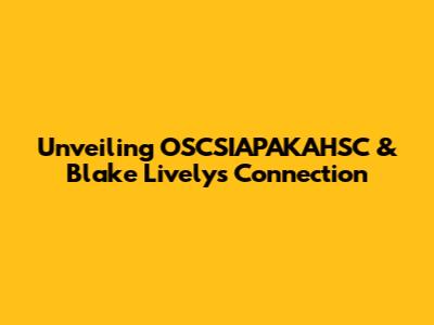 Unveiling OSCSIAPAKAHSC & Blake Lively's Connection