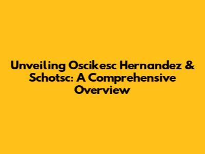 Unveiling Oscikesc Hernandez & Schotsc: A Comprehensive Overview