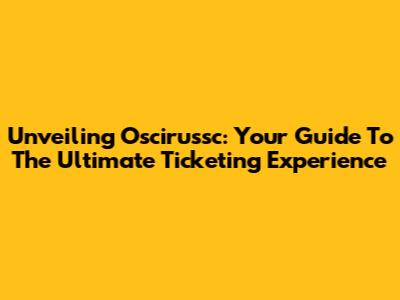 Unveiling Oscirussc: Your Guide To The Ultimate Ticketing Experience