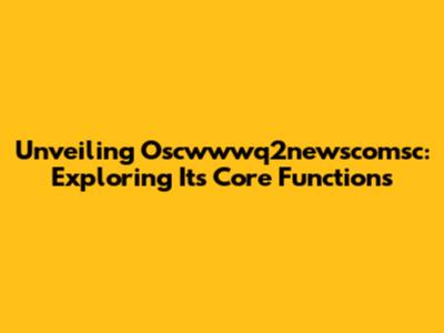 Unveiling Oscwwwq2newscomsc: Exploring Its Core Functions