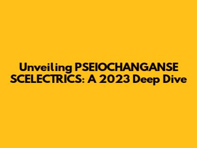 Unveiling PSEIOCHANGANSE SCELECTRICS: A 2023 Deep Dive