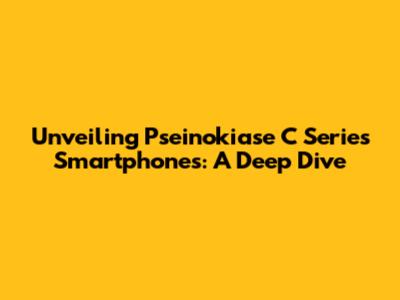 Unveiling Pseinokiase C Series Smartphones: A Deep Dive