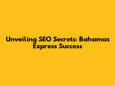 Unveiling SEO Secrets: Bahamas Express Success