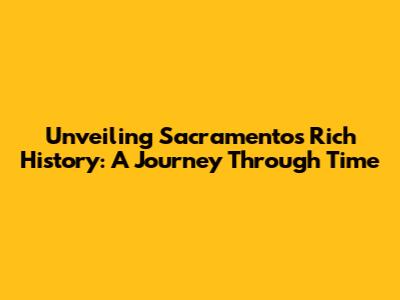 Unveiling Sacramento's Rich History: A Journey Through Time