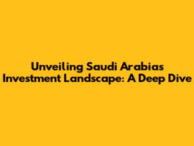 Unveiling Saudi Arabia's Investment Landscape: A Deep Dive