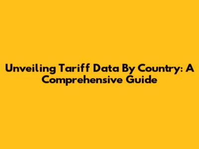 Unveiling Tariff Data By Country: A Comprehensive Guide