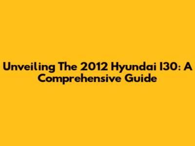 Unveiling The 2012 Hyundai I30: A Comprehensive Guide