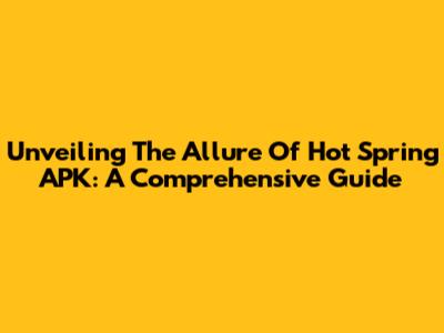 Unveiling The Allure Of Hot Spring APK: A Comprehensive Guide