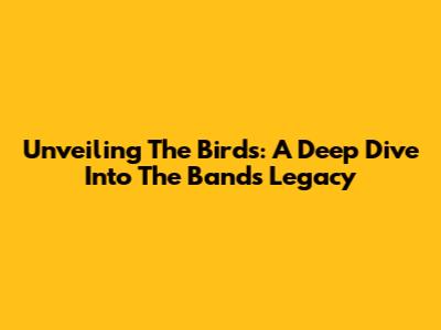 Unveiling The Birds: A Deep Dive Into The Band's Legacy
