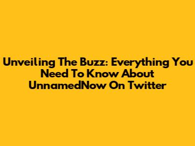 Unveiling The Buzz: Everything You Need To Know About UnnamedNow On Twitter