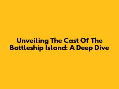 Unveiling The Cast Of The Battleship Island: A Deep Dive