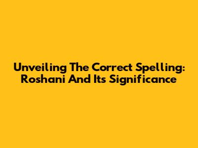 Unveiling The Correct Spelling: 'Roshani' And Its Significance