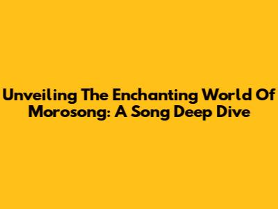 Unveiling The Enchanting World Of Morosong: A Song Deep Dive