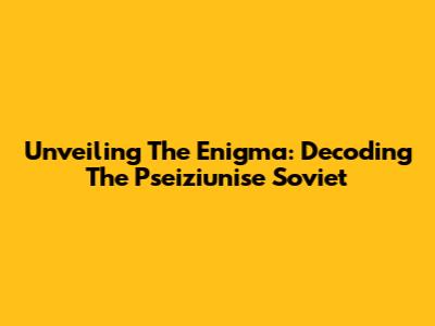 Unveiling The Enigma: Decoding The Pseiziunise Soviet