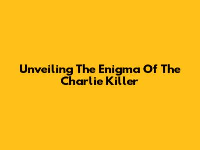 Unveiling The Enigma Of The Charlie Killer