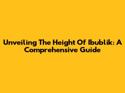 Unveiling The Height Of Ibublik: A Comprehensive Guide